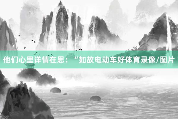 他們心里詳情在思：“如故電動(dòng)車(chē)好體育錄像/圖片